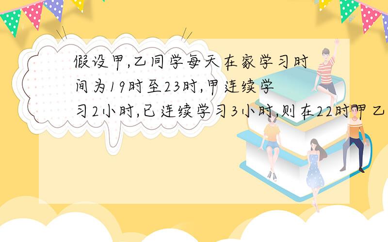 假设甲,乙同学每天在家学习时间为19时至23时,甲连续学习2小时,已连续学习3小时,则在22时甲乙都