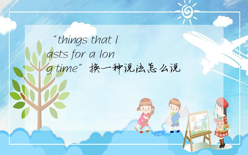 “things that lasts for a long time”换一种说法怎么说