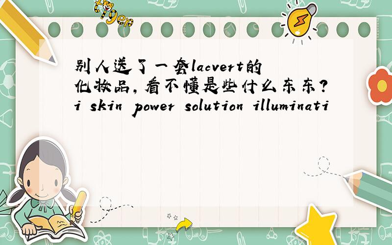 别人送了一套lacvert的化妆品,看不懂是些什么东东?i skin power solution illuminati