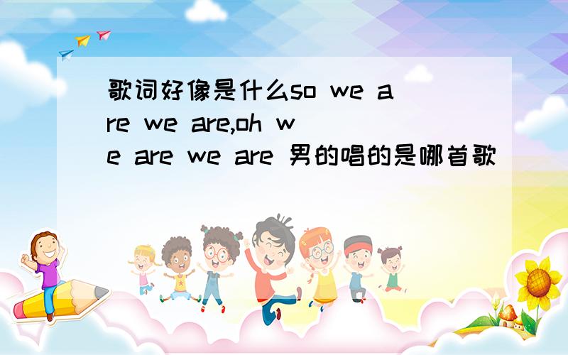 歌词好像是什么so we are we are,oh we are we are 男的唱的是哪首歌