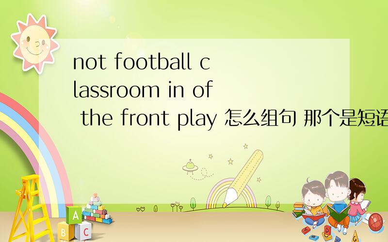 not football classroom in of the front play 怎么组句 那个是短语?请说清楚