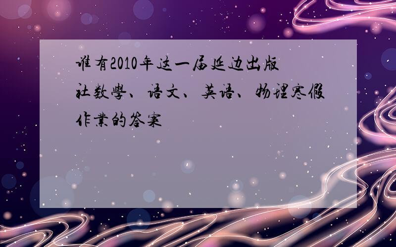 谁有2010年这一届延边出版社数学、语文、英语、物理寒假作业的答案