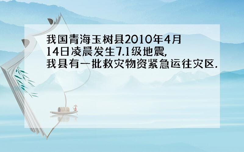 我国青海玉树县2010年4月14日凌晨发生7.1级地震,我县有一批救灾物资紧急运往灾区.