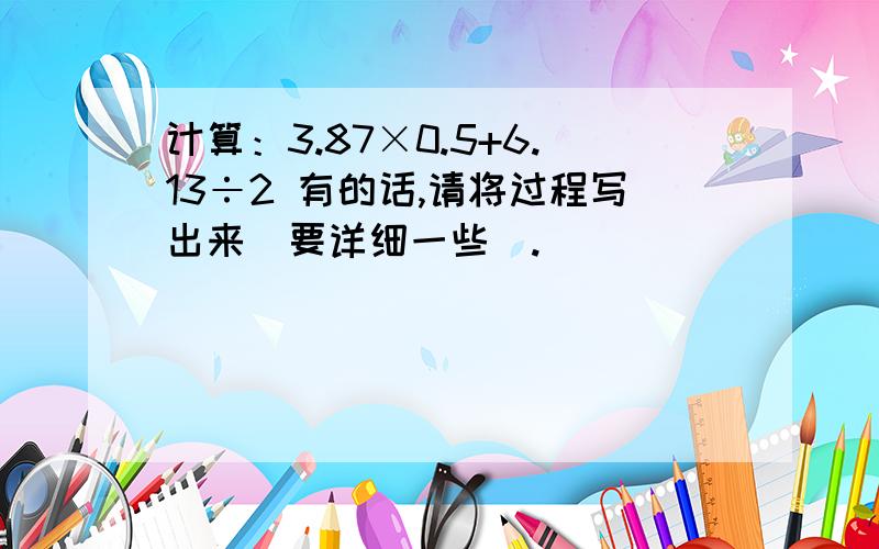 计算：3.87×0.5+6.13÷2 有的话,请将过程写出来（要详细一些）.