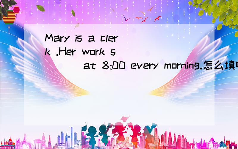 Mary is a clerk .Her work s____ at 8:00 every morning.怎么填啊