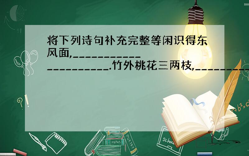 将下列诗句补充完整等闲识得东风面,_____________________.竹外桃花三两枝,_____________