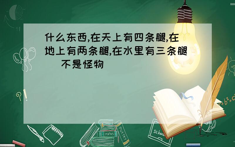 什么东西,在天上有四条腿,在地上有两条腿,在水里有三条腿 （不是怪物）