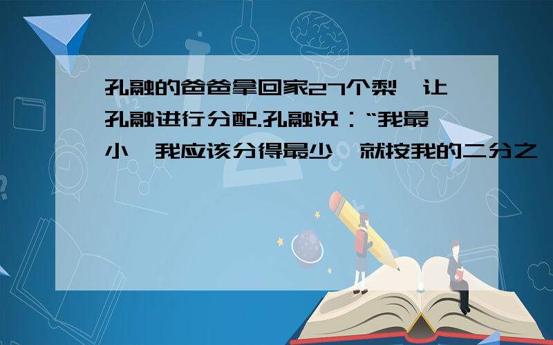 孔融的爸爸拿回家27个梨,让孔融进行分配.孔融说：“我最小,我应该分得最少,就按我的二分之一等于