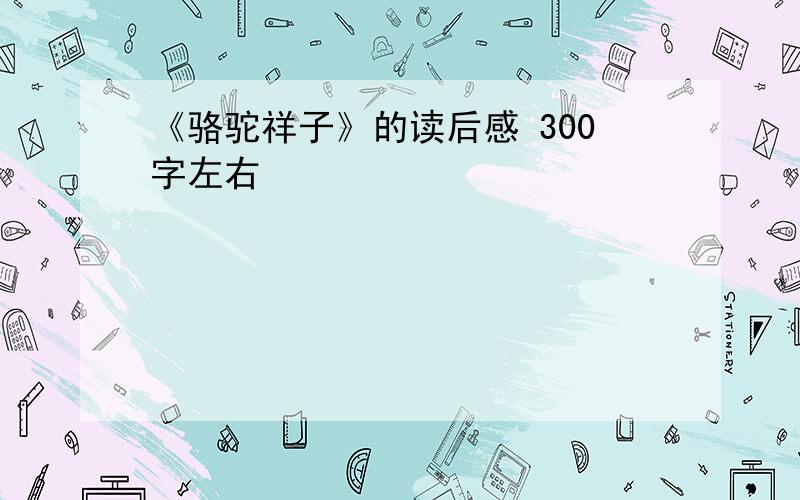 《骆驼祥子》的读后感 300字左右