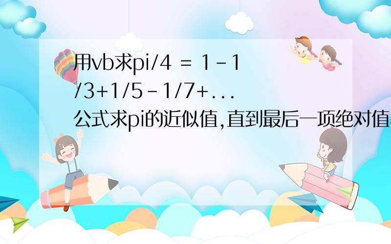 用vb求pi/4 = 1-1/3+1/5-1/7+...公式求pi的近似值,直到最后一项绝对值小于10-6为止