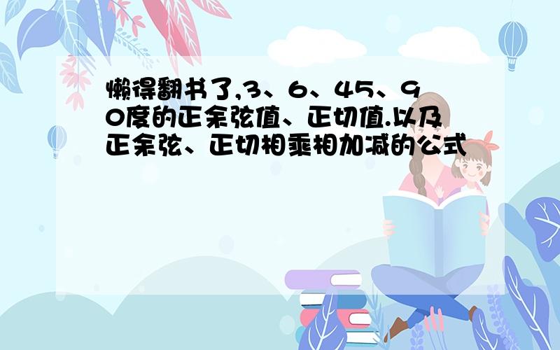 懒得翻书了,3、6、45、90度的正余弦值、正切值.以及正余弦、正切相乘相加减的公式