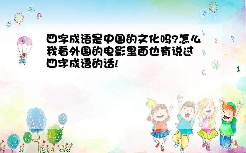 四字成语是中国的文化吗?怎么我看外国的电影里面也有说过 四字成语的话!