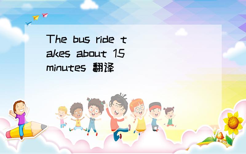 The bus ride takes about 15 minutes 翻译