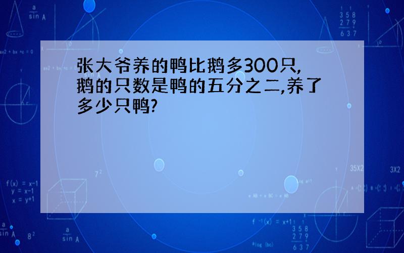 张大爷养的鸭比鹅多300只,鹅的只数是鸭的五分之二,养了多少只鸭?