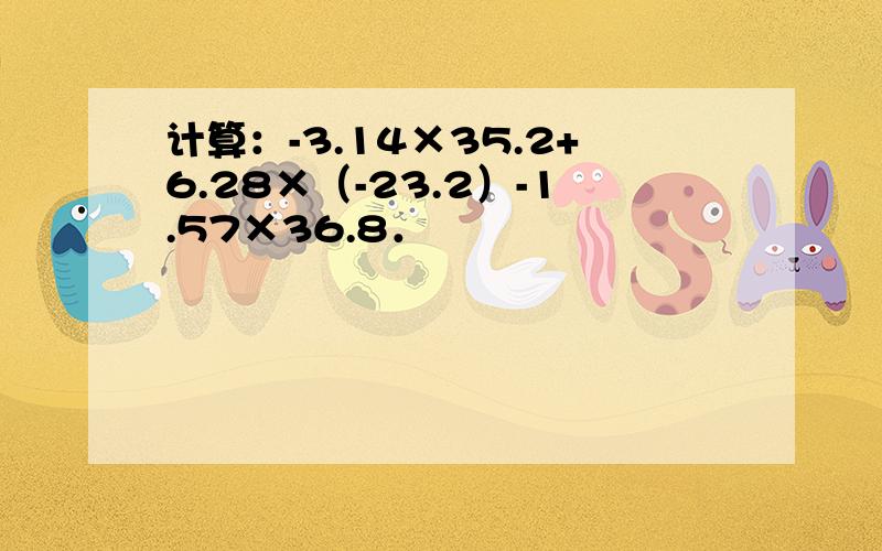 计算：-3.14×35.2+6.28×（-23.2）-1.57×36.8．