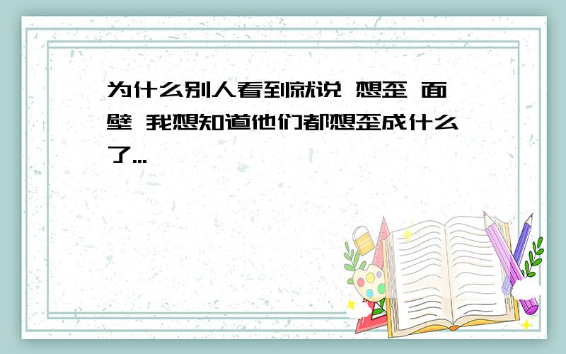 为什么别人看到就说 想歪 面壁 我想知道他们都想歪成什么了...