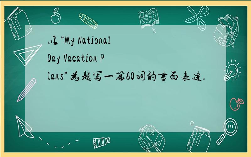 以“My National Day Vacation Plans”为题写一篇60词的书面表达.