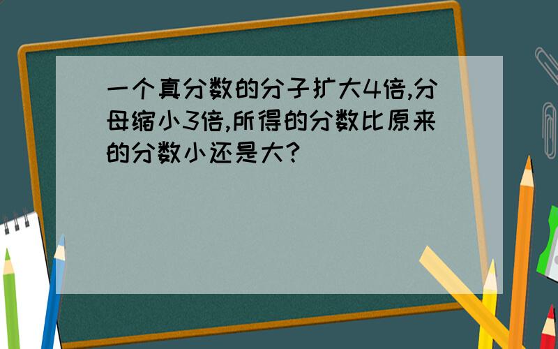 一个真分数的分子扩大4倍,分母缩小3倍,所得的分数比原来的分数小还是大?