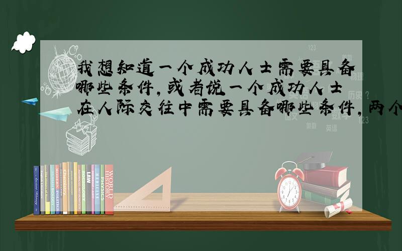 我想知道一个成功人士需要具备哪些条件,或者说一个成功人士在人际交往中需要具备哪些条件,两个都回答比较好