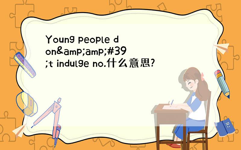 Young people don&amp;#39;t indulge no.什么意思?