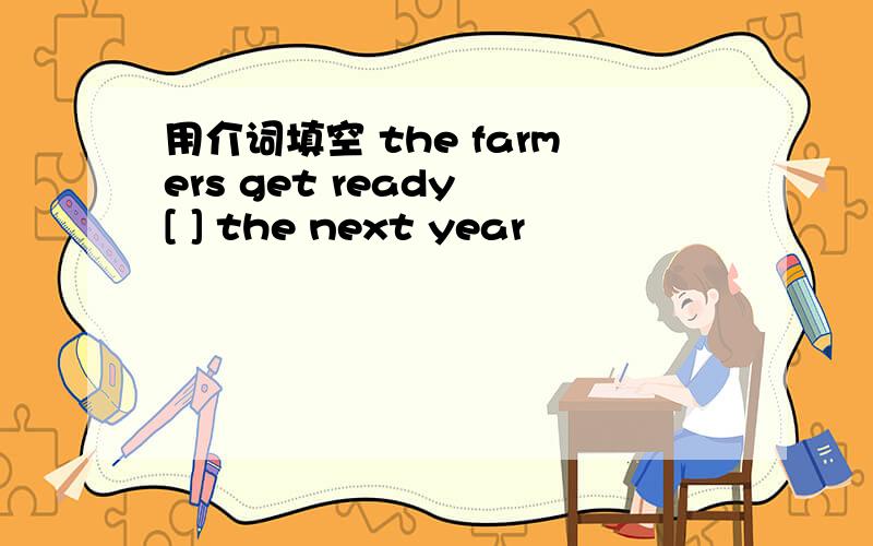 用介词填空 the farmers get ready [ ] the next year