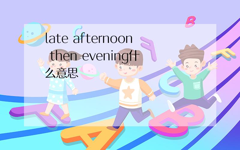 late afternoon then evening什么意思