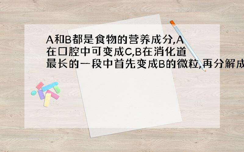 A和B都是食物的营养成分,A在口腔中可变成C,B在消化道最长的一段中首先变成B的微粒,再分解成两种物质.