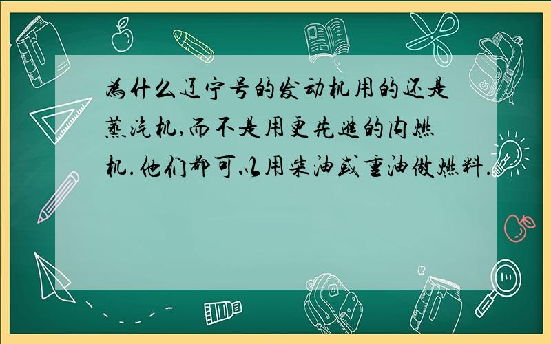 为什么辽宁号的发动机用的还是蒸汽机,而不是用更先进的内燃机.他们都可以用柴油或重油做燃料.