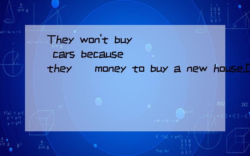 They won't buy cars because they__money to buy a new house.B