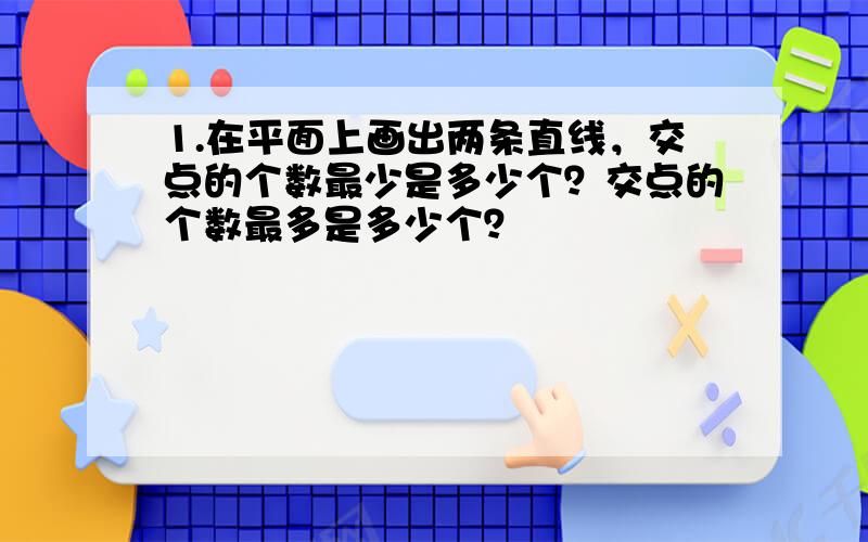 1.在平面上画出两条直线，交点的个数最少是多少个？交点的个数最多是多少个？