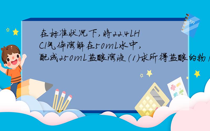 在标准状况下,将22.4LHCl气体溶解在50mL水中,配成250mL盐酸溶液（1）求所得盐酸的物质的量浓度 （2...