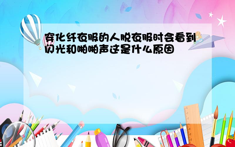 穿化纤衣服的人脱衣服时会看到闪光和啪啪声这是什么原因