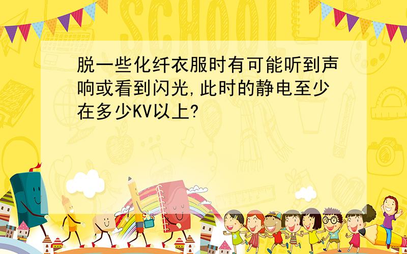 脱一些化纤衣服时有可能听到声响或看到闪光,此时的静电至少在多少KV以上?