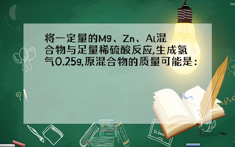 将一定量的Mg、Zn、Al混合物与足量稀硫酸反应,生成氢气0.25g,原混合物的质量可能是：