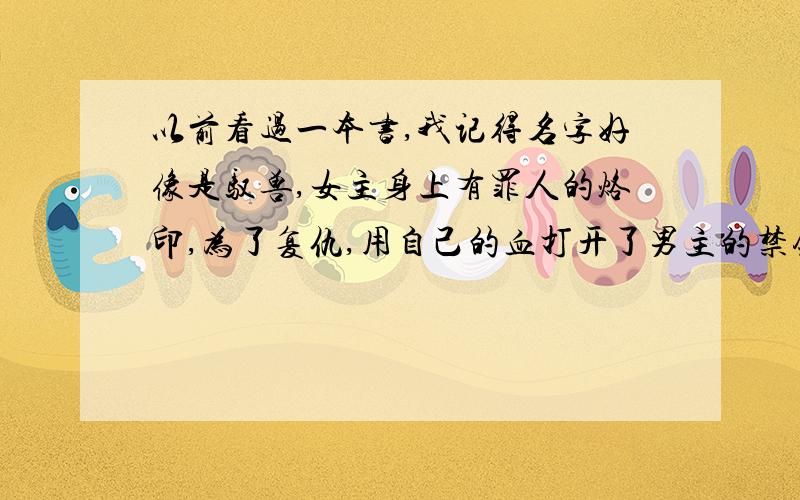 以前看过一本书,我记得名字好像是驭兽,女主身上有罪人的烙印,为了复仇,用自己的血打开了男主的禁锢,男主好像是神龙,男主曾