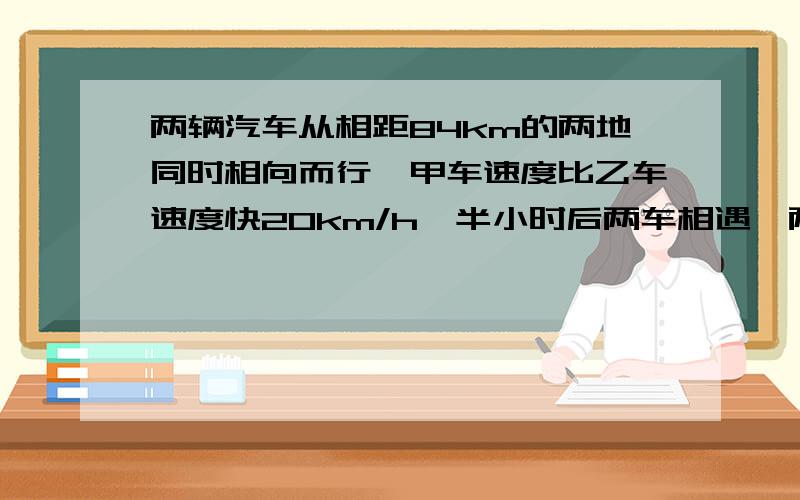 两辆汽车从相距84km的两地同时相向而行,甲车速度比乙车速度快20km/h,半小时后两车相遇,两车速度各是多少