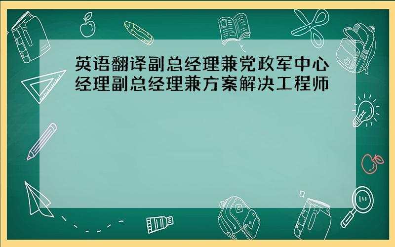 英语翻译副总经理兼党政军中心经理副总经理兼方案解决工程师