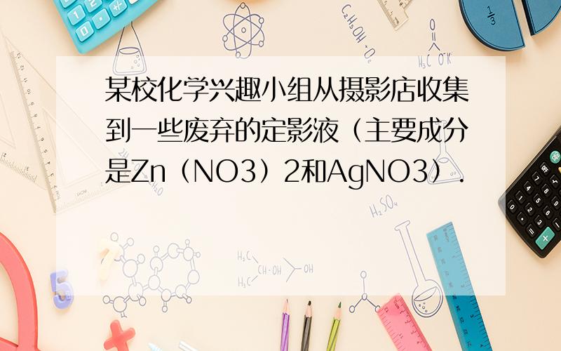 某校化学兴趣小组从摄影店收集到一些废弃的定影液（主要成分是Zn（NO3）2和AgNO3）.