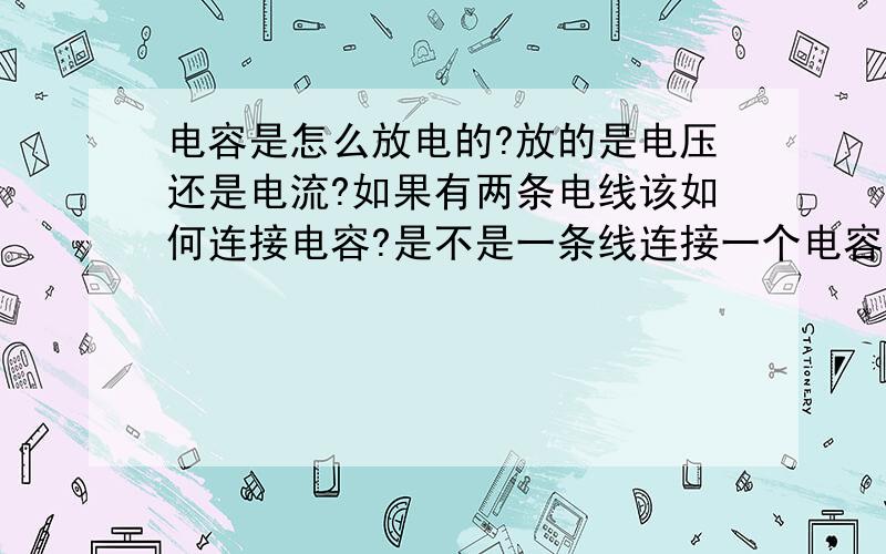 电容是怎么放电的?放的是电压还是电流?如果有两条电线该如何连接电容?是不是一条线连接一个电容?