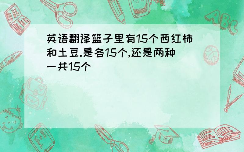 英语翻译篮子里有15个西红柿和土豆.是各15个,还是两种一共15个