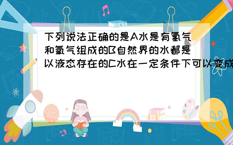 下列说法正确的是A水是有氢气和氧气组成的B自然界的水都是以液态存在的C水在一定条件下可以变成氢气和氧气D硬水是混合物,软