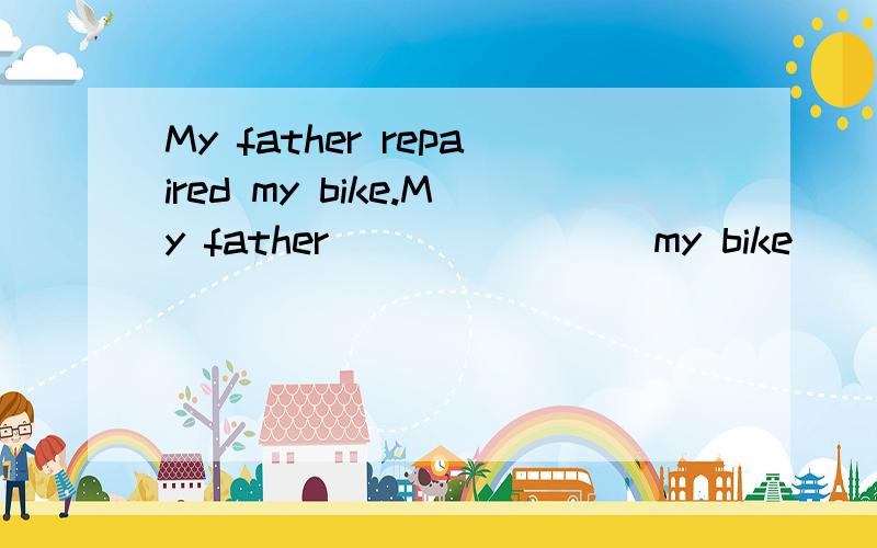 My father repaired my bike.My father _______ my bike _______