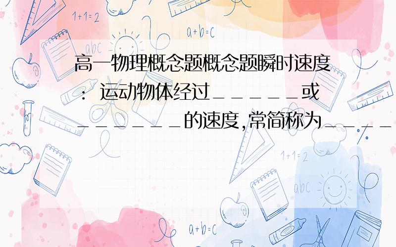 高一物理概念题概念题瞬时速度： 运动物体经过_____或______的速度,常简称为______,瞬时速度的大小叫___