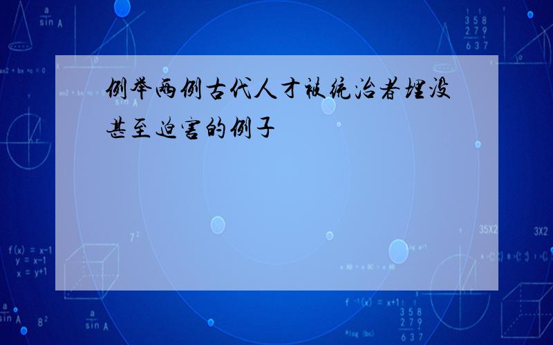 例举两例古代人才被统治者埋没甚至迫害的例子