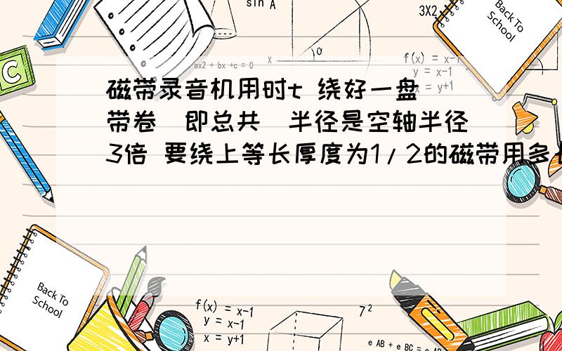 磁带录音机用时t 绕好一盘 带卷（即总共）半径是空轴半径3倍 要绕上等长厚度为1/2的磁带用多长时间