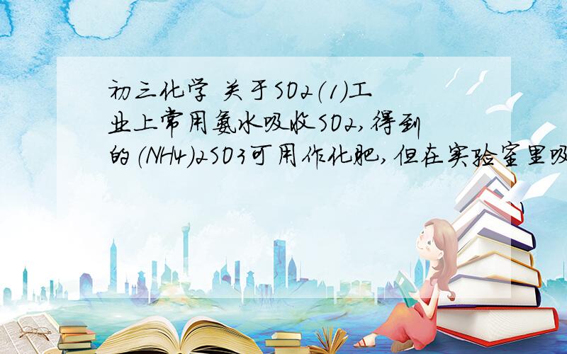 初三化学 关于SO2（1）工业上常用氨水吸收SO2,得到的（NH4）2SO3可用作化肥,但在实验室里吸收SO2,一般选用