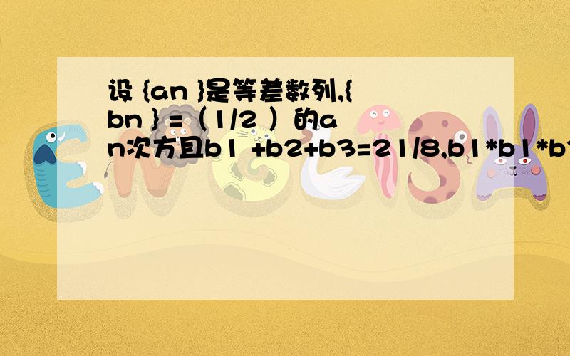 设 {an }是等差数列,{bn } =（1/2 ）的an次方且b1 +b2+b3=21/8,b1*b1*b3=1/8,