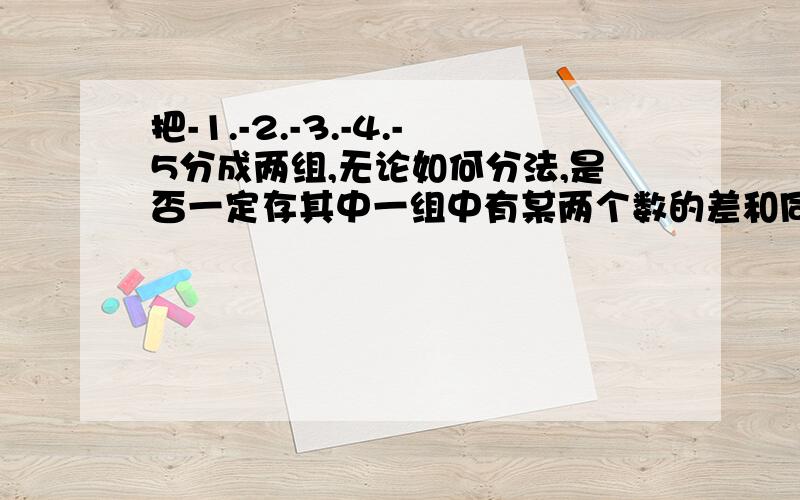 把-1.-2.-3.-4.-5分成两组,无论如何分法,是否一定存其中一组中有某两个数的差和同组中的一个数相等?为什么?