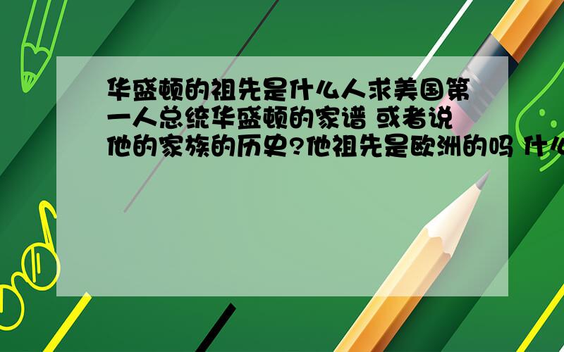 华盛顿的祖先是什么人求美国第一人总统华盛顿的家谱 或者说他的家族的历史?他祖先是欧洲的吗 什么的国家?他出生的时候就在美