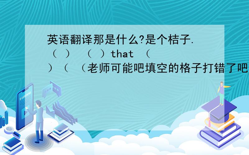 英语翻译那是什么?是个桔子.（ ） （ ）that （ ）（ （老师可能吧填空的格子打错了吧?好怪）把这些桔子染成橙色的